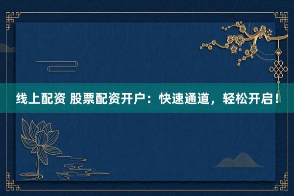 线上配资 股票配资开户：快速通道，轻松开启！