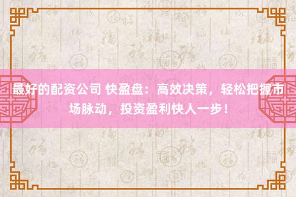 最好的配资公司 快盈盘：高效决策，轻松把握市场脉动，投资盈利快人一步！