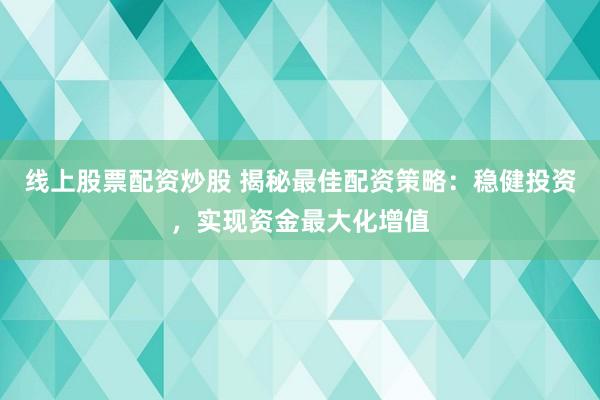 线上股票配资炒股 揭秘最佳配资策略：稳健投资，实现资金最大化增值