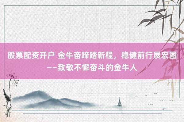 股票配资开户 金牛奋蹄踏新程，稳健前行展宏图——致敬不懈奋斗的金牛人