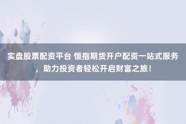 实盘股票配资平台 恒指期货开户配资一站式服务，助力投资者轻松开启财富之旅！