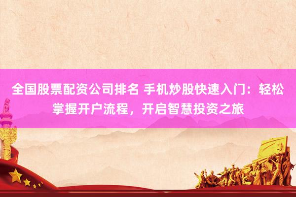 全国股票配资公司排名 手机炒股快速入门：轻松掌握开户流程，开启智慧投资之旅