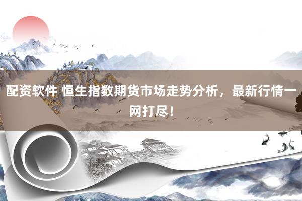 配资软件 恒生指数期货市场走势分析，最新行情一网打尽！
