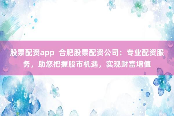 股票配资app  合肥股票配资公司：专业配资服务，助您把握股市机遇，实现财富增值