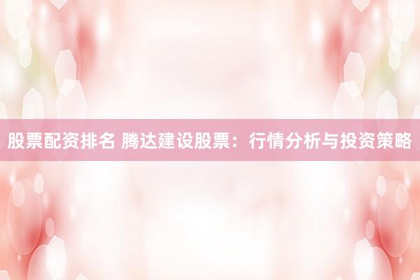 股票配资排名 腾达建设股票：行情分析与投资策略