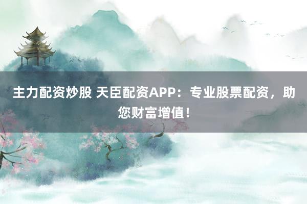 主力配资炒股 天臣配资APP：专业股票配资，助您财富增值！