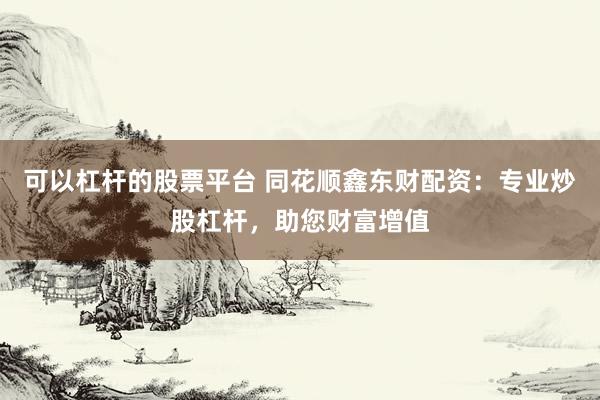 可以杠杆的股票平台 同花顺鑫东财配资：专业炒股杠杆，助您财富增值