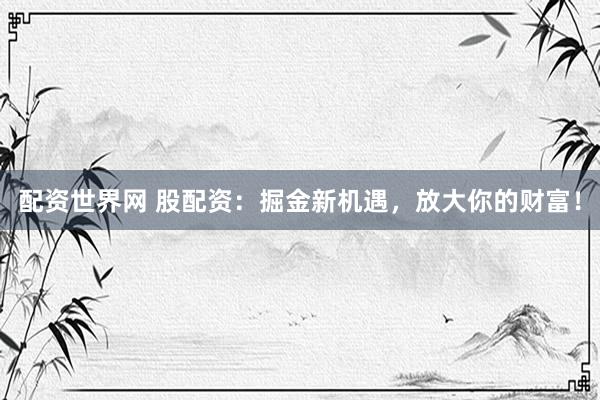 配资世界网 股配资：掘金新机遇，放大你的财富！