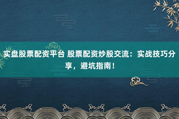 实盘股票配资平台 股票配资炒股交流：实战技巧分享，避坑指南！