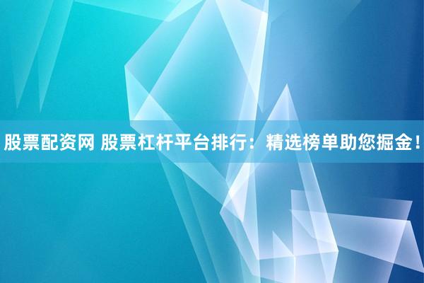 股票配资网 股票杠杆平台排行：精选榜单助您掘金！