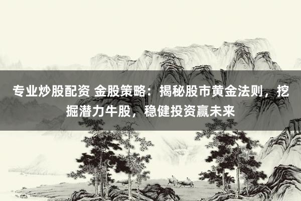 专业炒股配资 金股策略：揭秘股市黄金法则，挖掘潜力牛股，稳健投资赢未来
