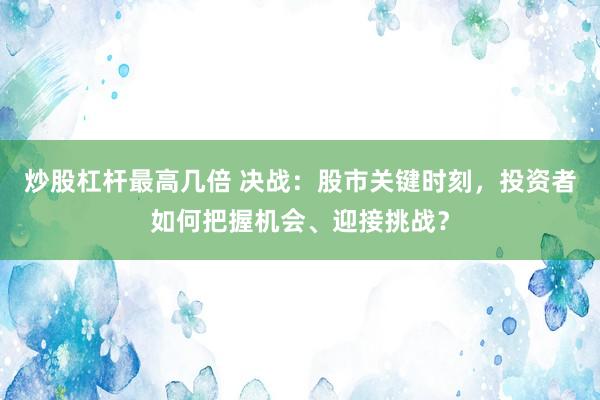 炒股杠杆最高几倍 决战：股市关键时刻，投资者如何把握机会、迎接挑战？