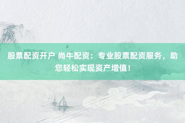 股票配资开户 尚牛配资：专业股票配资服务，助您轻松实现资产增值！