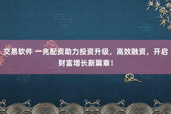 交易软件 一兆配资助力投资升级，高效融资，开启财富增长新篇章！