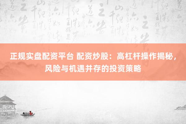正规实盘配资平台 配资炒股：高杠杆操作揭秘，风险与机遇并存的投资策略