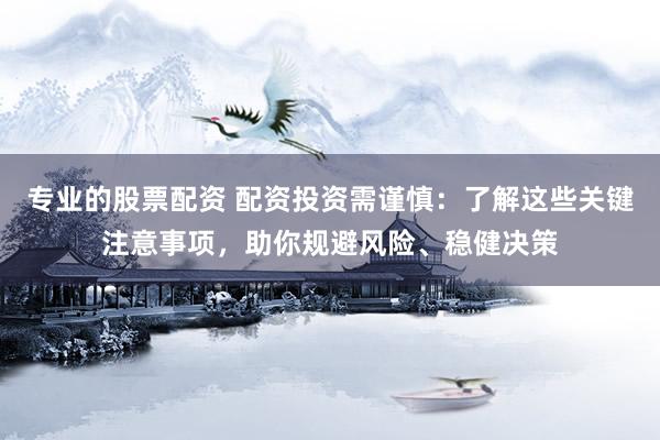 专业的股票配资 配资投资需谨慎：了解这些关键注意事项，助你规避风险、稳健决策