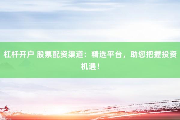 杠杆开户 股票配资渠道：精选平台，助您把握投资机遇！