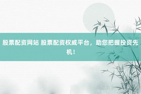 股票配资网站 股票配资权威平台，助您把握投资先机！