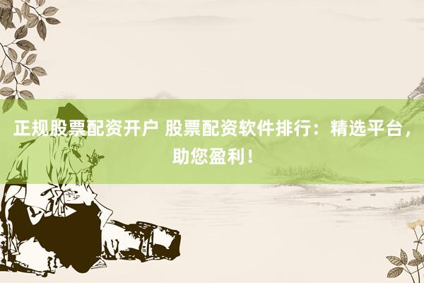 正规股票配资开户 股票配资软件排行：精选平台，助您盈利！