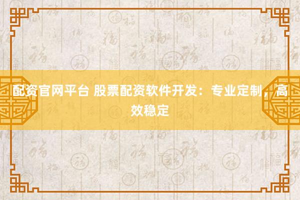 配资官网平台 股票配资软件开发：专业定制，高效稳定