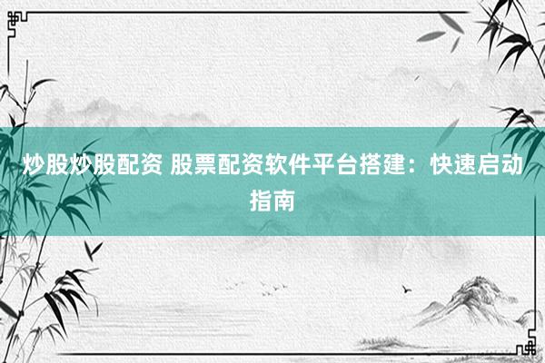 炒股炒股配资 股票配资软件平台搭建：快速启动指南