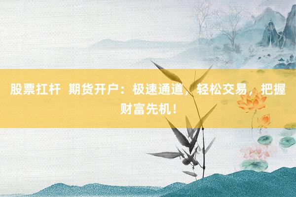 股票扛杆  期货开户：极速通道，轻松交易，把握财富先机！