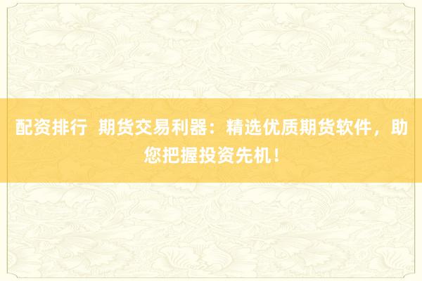 配资排行  期货交易利器：精选优质期货软件，助您把握投资先机！
