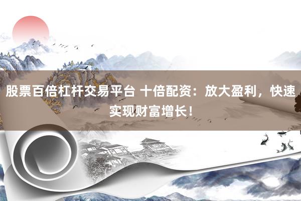 股票百倍杠杆交易平台 十倍配资：放大盈利，快速实现财富增长！