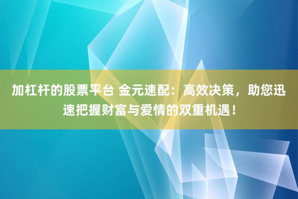 加杠杆的股票平台 金元速配：高效决策，助您迅速把握财富与爱情的双重机遇！