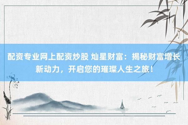 配资专业网上配资炒股 灿星财富：揭秘财富增长新动力，开启您的璀璨人生之旅！