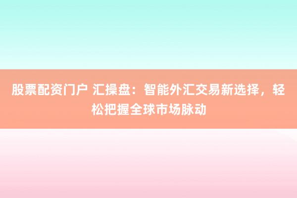 股票配资门户 汇操盘：智能外汇交易新选择，轻松把握全球市场脉动