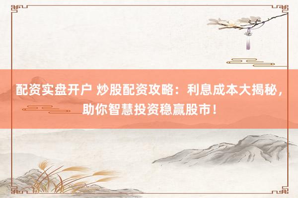 配资实盘开户 炒股配资攻略：利息成本大揭秘，助你智慧投资稳赢股市！