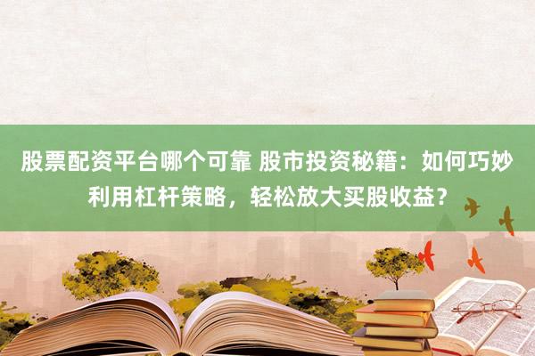 股票配资平台哪个可靠 股市投资秘籍：如何巧妙利用杠杆策略，轻松放大买股收益？