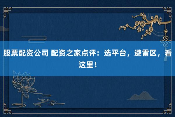 股票配资公司 配资之家点评：选平台，避雷区，看这里！