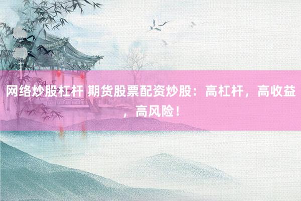 网络炒股杠杆 期货股票配资炒股：高杠杆，高收益，高风险！