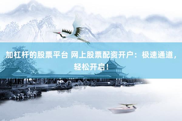 加杠杆的股票平台 网上股票配资开户：极速通道，轻松开启！
