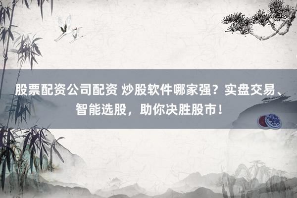 股票配资公司配资 炒股软件哪家强？实盘交易、智能选股，助你决胜股市！