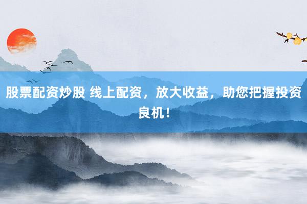 股票配资炒股 线上配资，放大收益，助您把握投资良机！