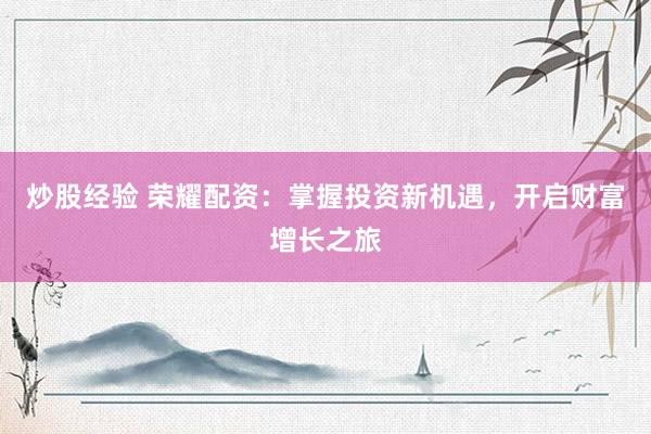炒股经验 荣耀配资：掌握投资新机遇，开启财富增长之旅