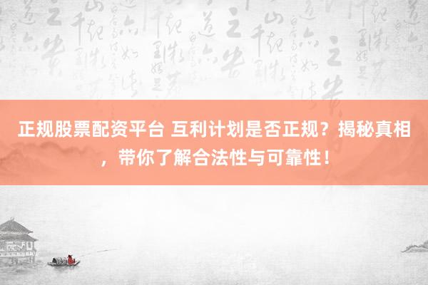 正规股票配资平台 互利计划是否正规？揭秘真相，带你了解合法性与可靠性！