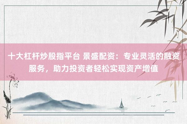十大杠杆炒股指平台 景盛配资：专业灵活的融资服务，助力投资者轻松实现资产增值