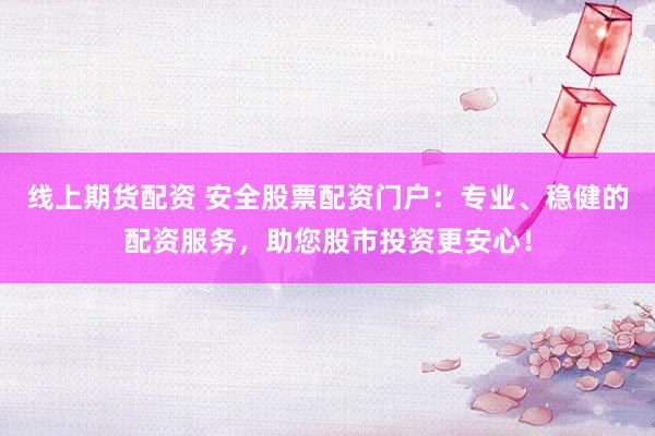 线上期货配资 安全股票配资门户：专业、稳健的配资服务，助您股市投资更安心！