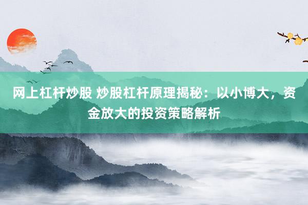 网上杠杆炒股 炒股杠杆原理揭秘：以小博大，资金放大的投资策略解析