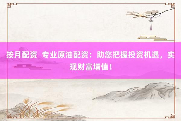 按月配资  专业原油配资：助您把握投资机遇，实现财富增值！