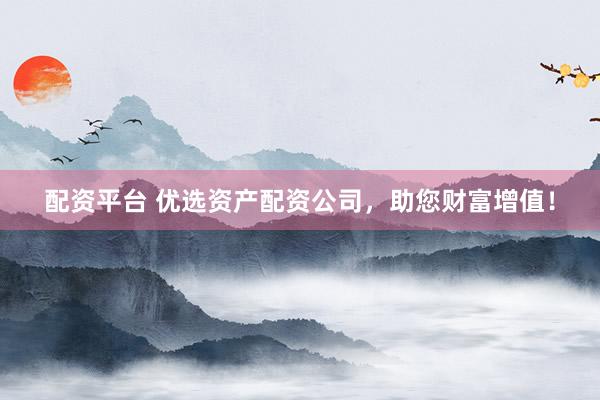 配资平台 优选资产配资公司，助您财富增值！