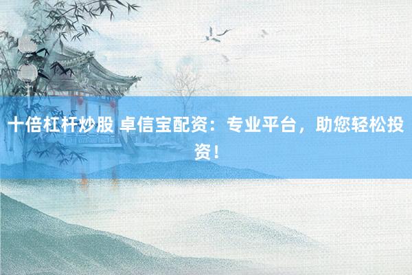 十倍杠杆炒股 卓信宝配资：专业平台，助您轻松投资！