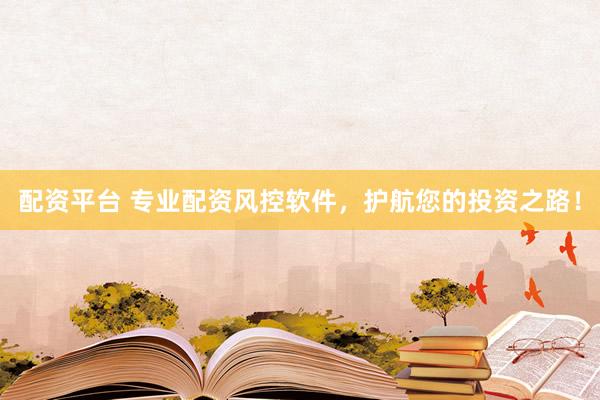 配资平台 专业配资风控软件，护航您的投资之路！