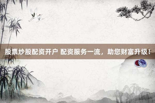 股票炒股配资开户 配资服务一流，助您财富升级！