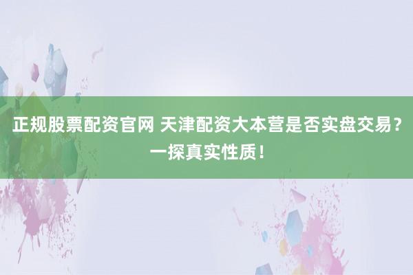 正规股票配资官网 天津配资大本营是否实盘交易？一探真实性质！