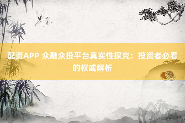 配资APP 众融众投平台真实性探究：投资者必看的权威解析